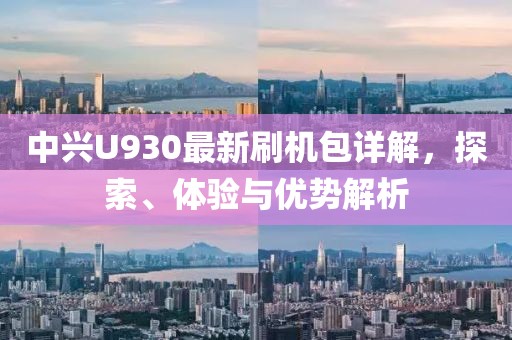 中興U930最新刷機(jī)包詳解，探索、體驗(yàn)與優(yōu)勢(shì)解析