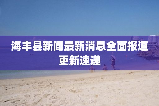 海豐縣新聞最新消息全面報道更新速遞