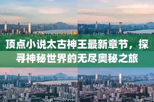 頂點(diǎn)小說太古神王最新章節(jié)，探尋神秘世界的無盡奧秘之旅