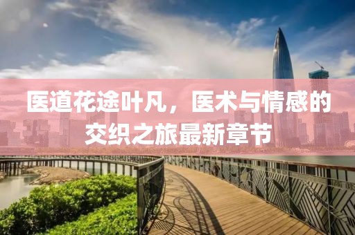 醫(yī)道花途葉凡，醫(yī)術(shù)與情感的交織之旅最新章節(jié)