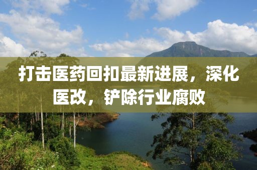 打擊醫(yī)藥回扣最新進(jìn)展，深化醫(yī)改，鏟除行業(yè)腐敗