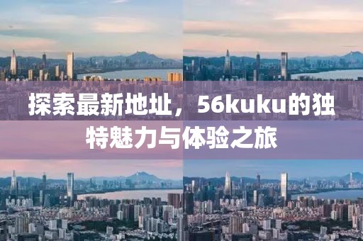 探索最新地址，56kuku的獨特魅力與體驗之旅