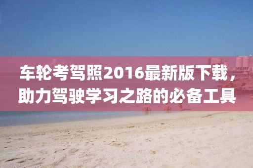 車輪考駕照2016最新版下載，助力駕駛學(xué)習(xí)之路的必備工具