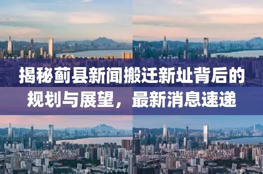 揭秘薊縣新聞搬遷新址背后的規(guī)劃與展望，最新消息速遞