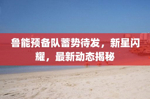 魯能預(yù)備隊(duì)蓄勢(shì)待發(fā)，新星閃耀，最新動(dòng)態(tài)揭秘