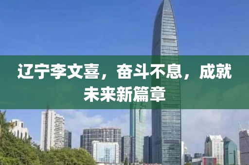 遼寧李文喜，奮斗不息，成就未來新篇章