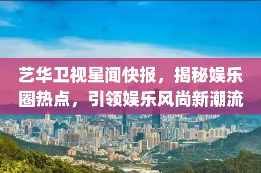 藝華衛(wèi)視星聞快報(bào)，揭秘娛樂(lè)圈熱點(diǎn)，引領(lǐng)娛樂(lè)風(fēng)尚新潮流