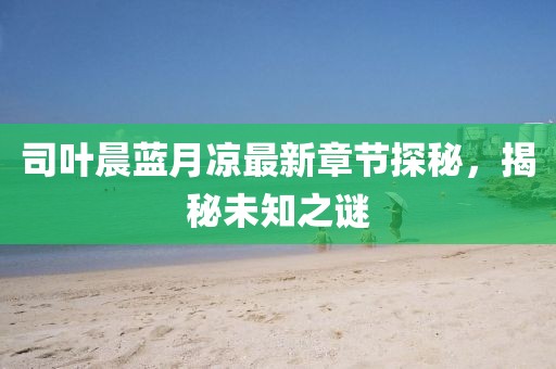 司葉晨藍月涼最新章節(jié)探秘，揭秘未知之謎