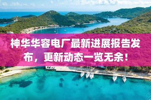 神華華容電廠最新進(jìn)展報(bào)告發(fā)布，更新動(dòng)態(tài)一覽無(wú)余！