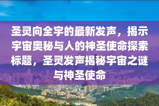 圣靈向全宇的最新發(fā)聲，揭示宇宙奧秘與人的神圣使命探索標(biāo)題，圣靈發(fā)聲揭秘宇宙之謎與神圣使命