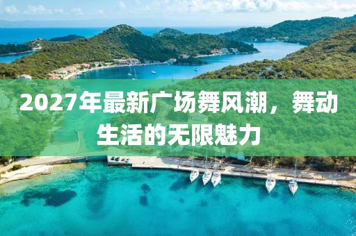 2027年最新廣場舞風(fēng)潮，舞動生活的無限魅力