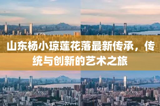 山東楊小瓊蓮花落最新傳承，傳統(tǒng)與創(chuàng)新的藝術(shù)之旅