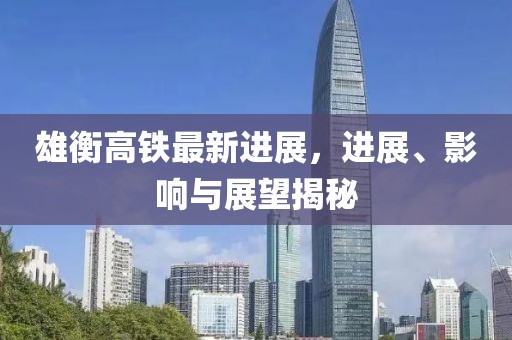 雄衡高鐵最新進(jìn)展，進(jìn)展、影響與展望揭秘