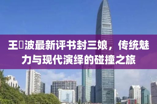 王玥波最新評(píng)書(shū)封三娘，傳統(tǒng)魅力與現(xiàn)代演繹的碰撞之旅