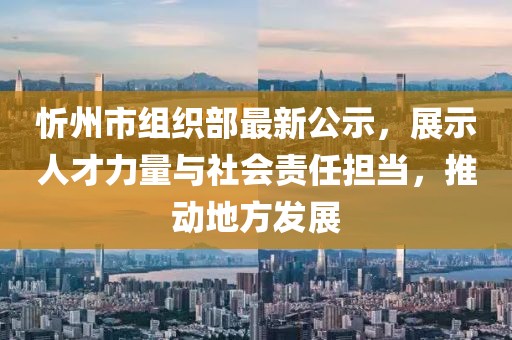 忻州市組織部最新公示，展示人才力量與社會責任擔當，推動地方發(fā)展