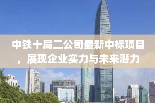 中鐵十局二公司最新中標(biāo)項目，展現(xiàn)企業(yè)實力與未來潛力