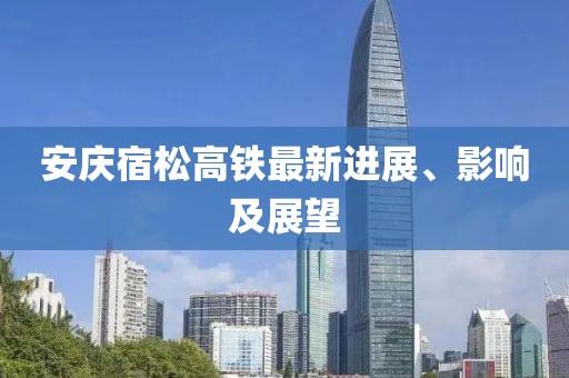 安慶宿松高鐵最新進(jìn)展、影響及展望