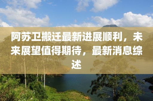 阿蘇衛(wèi)搬遷最新進(jìn)展順利，未來(lái)展望值得期待，最新消息綜述