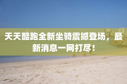 天天酷跑全新坐騎震撼登場(chǎng)，最新消息一網(wǎng)打盡！