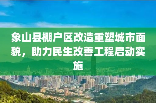 象山縣棚戶區(qū)改造重塑城市面貌，助力民生改善工程啟動實(shí)施