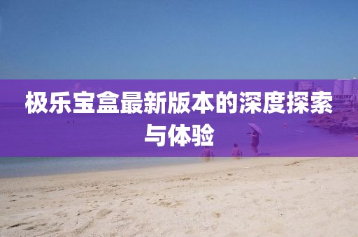 極樂寶盒最新版本的深度探索與體驗