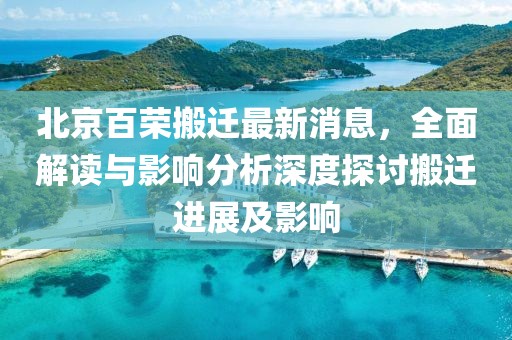 北京百榮搬遷最新消息，全面解讀與影響分析深度探討搬遷進(jìn)展及影響