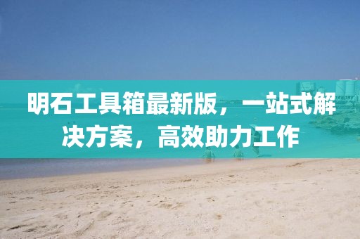 明石工具箱最新版，一站式解決方案，高效助力工作