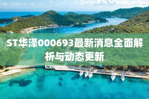 ST華澤000693最新消息全面解析與動(dòng)態(tài)更新