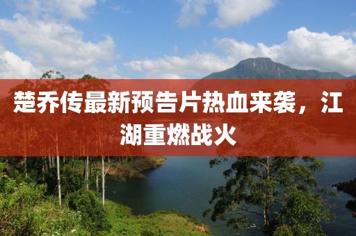 楚喬傳最新預告片熱血來襲，江湖重燃戰(zhàn)火