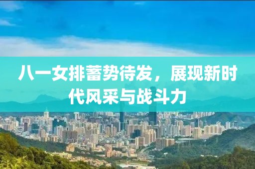 八一女排蓄勢(shì)待發(fā)，展現(xiàn)新時(shí)代風(fēng)采與戰(zhàn)斗力