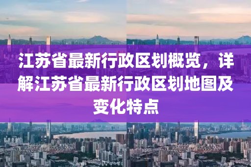 江蘇省最新行政區(qū)劃概覽，詳解江蘇省最新行政區(qū)劃地圖及變化特點(diǎn)
