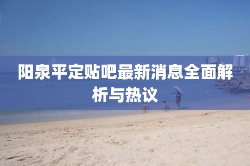 陽(yáng)泉平定貼吧最新消息全面解析與熱議