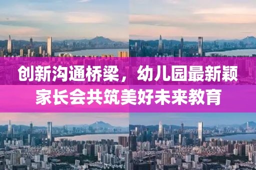創(chuàng)新溝通橋梁，幼兒園最新穎家長會(huì)共筑美好未來教育