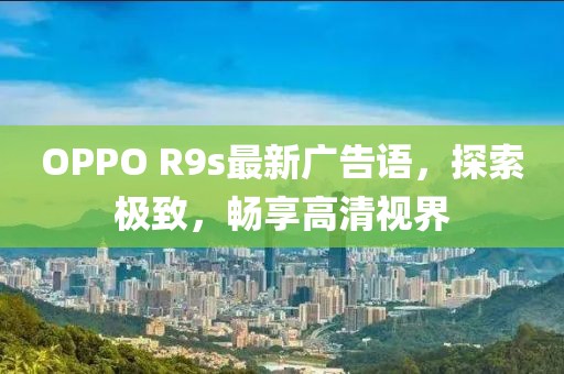 OPPO R9s最新廣告語，探索極致，暢享高清視界