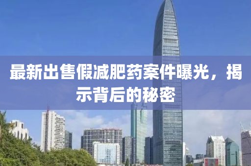 最新出售假減肥藥案件曝光，揭示背后的秘密