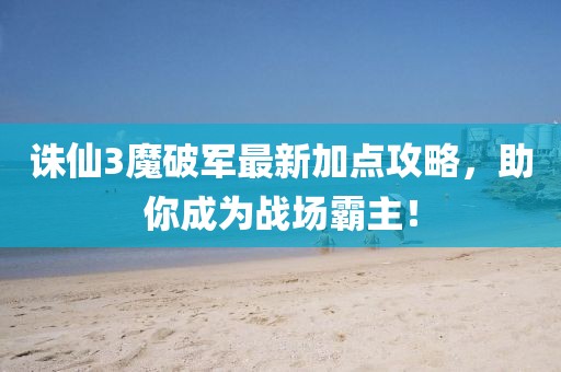 誅仙3魔破軍最新加點(diǎn)攻略，助你成為戰(zhàn)場(chǎng)霸主！