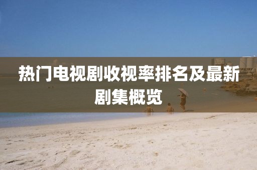 熱門電視劇收視率排名及最新劇集概覽