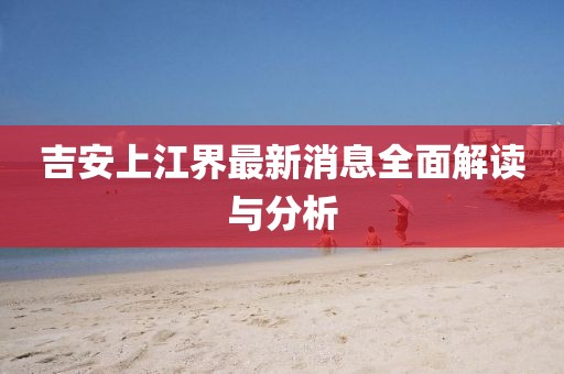 吉安上江界最新消息全面解讀與分析