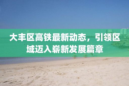 大豐區(qū)高鐵最新動(dòng)態(tài)，引領(lǐng)區(qū)域邁入嶄新發(fā)展篇章