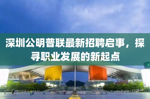 深圳公明普聯(lián)最新招聘啟事，探尋職業(yè)發(fā)展的新起點(diǎn)