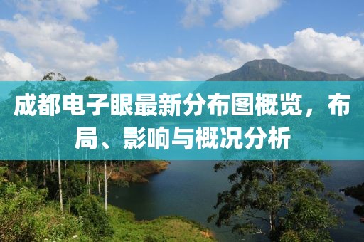 成都電子眼最新分布圖概覽，布局、影響與概況分析
