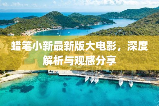 蠟筆小新最新版大電影，深度解析與觀感分享