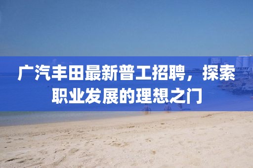 廣汽豐田最新普工招聘，探索職業(yè)發(fā)展的理想之門