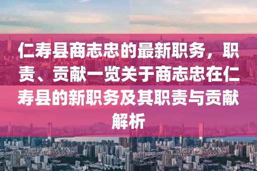 仁壽縣商志忠的最新職務(wù)，職責(zé)、貢獻一覽關(guān)于商志忠在仁壽縣的新職務(wù)及其職責(zé)與貢獻解析