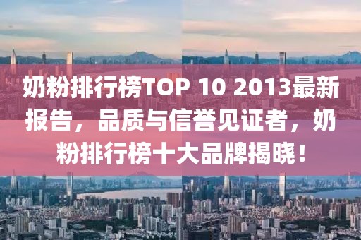 奶粉排行榜TOP 10 2013最新報(bào)告，品質(zhì)與信譽(yù)見證者，奶粉排行榜十大品牌揭曉！