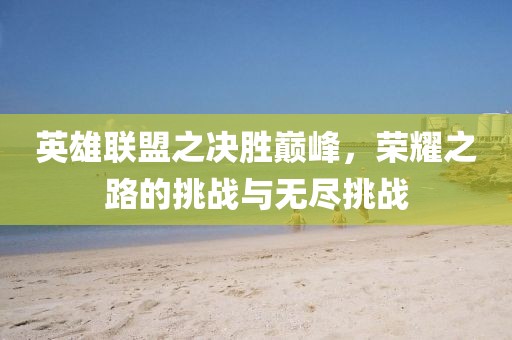 英雄聯(lián)盟之決勝巔峰，榮耀之路的挑戰(zhàn)與無盡挑戰(zhàn)