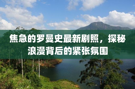 焦急的羅曼史最新劇照，探秘浪漫背后的緊張氛圍