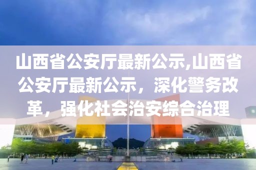 山西省公安廳最新公示,山西省公安廳最新公示，深化警務(wù)改革，強(qiáng)化社會(huì)治安綜合治理