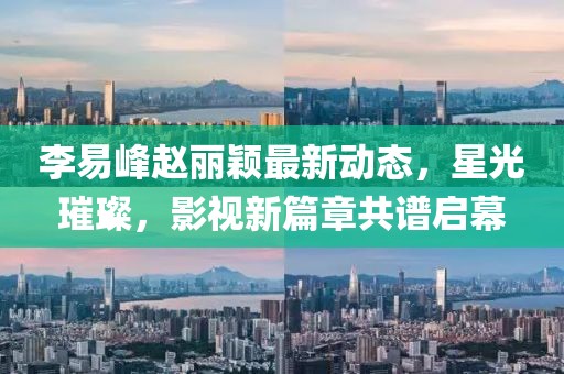 李易峰趙麗穎最新動態(tài)，星光璀璨，影視新篇章共譜啟幕