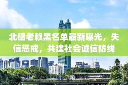 北碚老賴黑名單最新曝光，失信懲戒，共建社會誠信防線